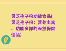 灵芝孢子粉功能食品(灵芝孢子粉：营养丰富、功能多样的天然保健佳品)