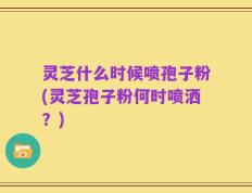 灵芝什么时候喷孢子粉(灵芝孢子粉何时喷洒？)