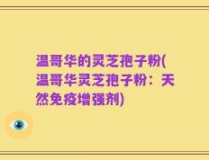 温哥华的灵芝孢子粉(温哥华灵芝孢子粉：天然免疫增强剂)