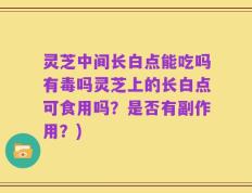 灵芝中间长白点能吃吗有毒吗灵芝上的长白点可食用吗？是否有副作用？)