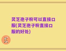 灵芝孢子粉可以直接口服(灵芝孢子粉直接口服的好处)
