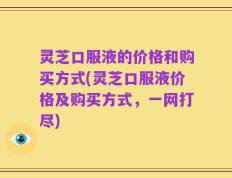 灵芝口服液的价格和购买方式(灵芝口服液价格及购买方式，一网打尽)