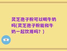 灵芝孢子粉可以喝牛奶吗(灵芝孢子粉能和牛奶一起饮用吗？)