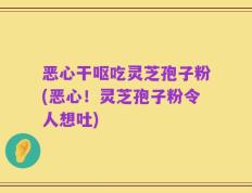恶心干呕吃灵芝孢子粉(恶心！灵芝孢子粉令人想吐)