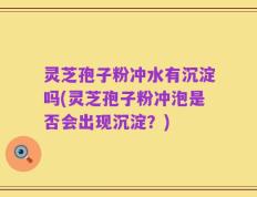 灵芝孢子粉冲水有沉淀吗(灵芝孢子粉冲泡是否会出现沉淀？)