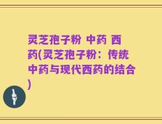 灵芝孢子粉 中药 西药(灵芝孢子粉：传统中药与现代西药的结合)