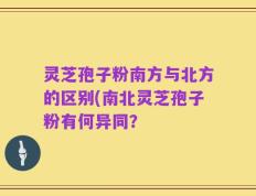 灵芝孢子粉南方与北方的区别(南北灵芝孢子粉有何异同？