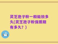 灵芝孢子粉一般能放多久(灵芝孢子粉保质期有多久？)