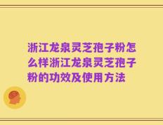 浙江龙泉灵芝孢子粉怎么样浙江龙泉灵芝孢子粉的功效及使用方法