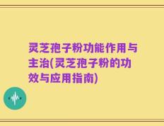 灵芝孢子粉功能作用与主治(灵芝孢子粉的功效与应用指南)