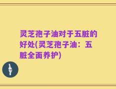 灵芝孢子油对于五脏的好处(灵芝孢子油：五脏全面养护)