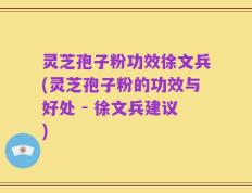 灵芝孢子粉功效徐文兵(灵芝孢子粉的功效与好处 - 徐文兵建议)