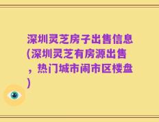深圳灵芝房子出售信息(深圳灵芝有房源出售，热门城市闹市区楼盘)
