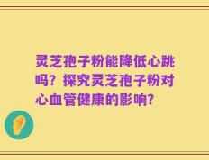 灵芝孢子粉能降低心跳吗？探究灵芝孢子粉对心血管健康的影响？
