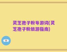 灵芝孢子粉导游词(灵芝孢子粉旅游指南)