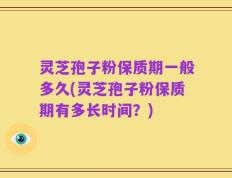 灵芝孢子粉保质期一般多久(灵芝孢子粉保质期有多长时间？)