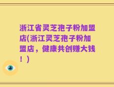 浙江省灵芝孢子粉加盟店(浙江灵芝孢子粉加盟店，健康共创赚大钱！)
