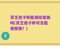 灵芝孢子粉医保给报销吗(灵芝孢子粉可否医保报销？)