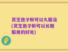 灵芝孢子粉可以久服没(灵芝孢子粉可以长期服用的好处)