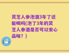 灵芝人参泡酒3年了还能喝吗(泡了3年的灵芝人参酒是否可以安心品味？)