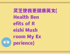 灵芝使我更健康英文(Health Benefits of Reishi Mushroom My Experience)