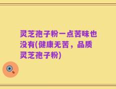 灵芝孢子粉一点苦味也没有(健康无苦，品质灵芝孢子粉)