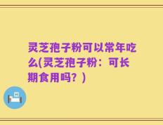 灵芝孢子粉可以常年吃么(灵芝孢子粉：可长期食用吗？)