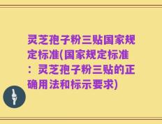 灵芝孢子粉三贴国家规定标准(国家规定标准：灵芝孢子粉三贴的正确用法和标示要求)