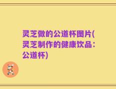 灵芝做的公道杯图片(灵芝制作的健康饮品：公道杯)