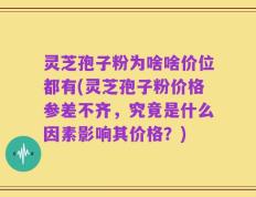 灵芝孢子粉为啥啥价位都有(灵芝孢子粉价格参差不齐，究竟是什么因素影响其价格？)