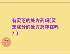 有灵芝的处方药吗(灵芝成分的处方药存在吗？)