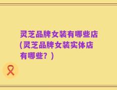 灵芝品牌女装有哪些店(灵芝品牌女装实体店有哪些？)