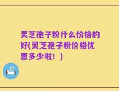 灵芝孢子粉什么价格的好(灵芝孢子粉价格优惠多少啦！)