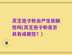 灵芝孢子粉会产生依赖性吗(灵芝孢子粉是否具有成瘾性？)