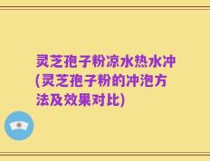 灵芝孢子粉凉水热水冲(灵芝孢子粉的冲泡方法及效果对比)
