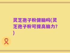 灵芝孢子粉健脑吗(灵芝孢子粉可提高脑力？)