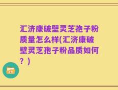 汇济康破壁灵芝孢子粉质量怎么样(汇济康破壁灵芝孢子粉品质如何？)