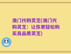 澳门代购灵芝(澳门代购灵芝：让你更轻松购买高品质灵芝)