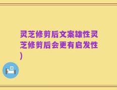 灵芝修剪后文案雄性灵芝修剪后会更有启发性)