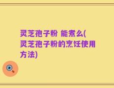 灵芝孢子粉 能煮么(灵芝孢子粉的烹饪使用方法)