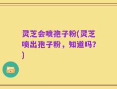 灵芝会喷孢子粉(灵芝喷出孢子粉，知道吗？)