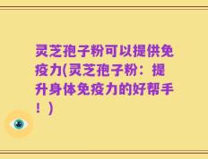 灵芝孢子粉可以提供免疫力(灵芝孢子粉：提升身体免疫力的好帮手！)