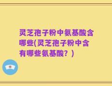 灵芝孢子粉中氨基酸含哪些(灵芝孢子粉中含有哪些氨基酸？)