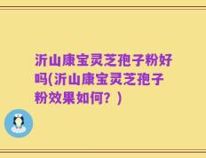 沂山康宝灵芝孢子粉好吗(沂山康宝灵芝孢子粉效果如何？)