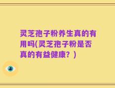 灵芝孢子粉养生真的有用吗(灵芝孢子粉是否真的有益健康？)