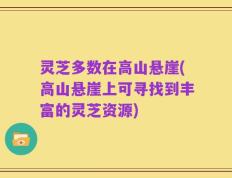 灵芝多数在高山悬崖(高山悬崖上可寻找到丰富的灵芝资源)