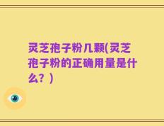 灵芝孢子粉几颗(灵芝孢子粉的正确用量是什么？)