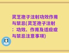 灵芝孢子注射功效作用与禁忌(灵芝孢子注射：功效、作用及适应症与禁忌注意事项)
