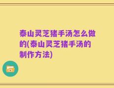 泰山灵芝猪手汤怎么做的(泰山灵芝猪手汤的制作方法)