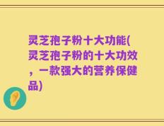 灵芝孢子粉十大功能(灵芝孢子粉的十大功效，一款强大的营养保健品)